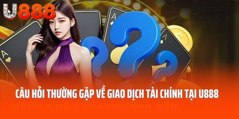 Câu hỏi thường gặp về giao dịch tài chính tại U888